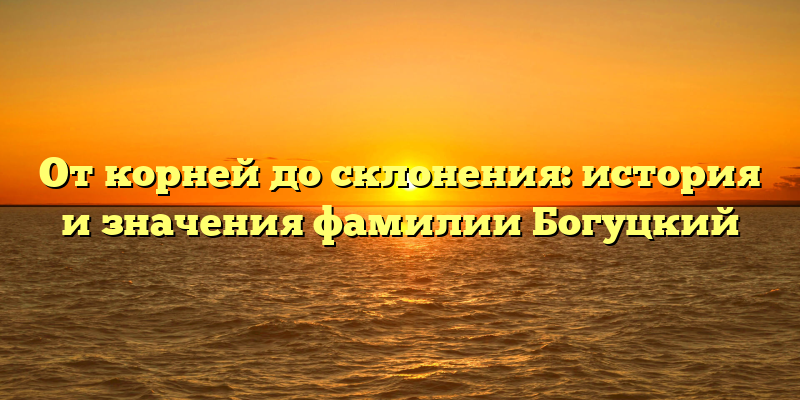 От корней до склонения: история и значения фамилии Богуцкий