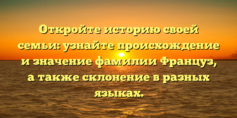 Откройте историю своей семьи: узнайте происхождение и значение фамилии Француз, а также склонение в разных языках.