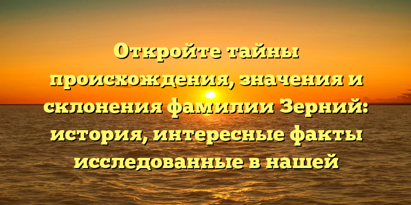 Откройте тайны происхождения, значения и склонения фамилии Зерний: история, интересные факты исследованные в нашей статье.