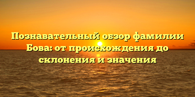 Познавательный обзор фамилии Бова: от происхождения до склонения и значения