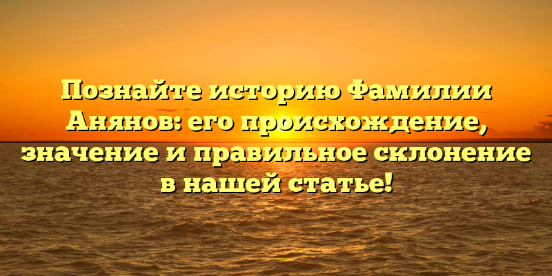 Познайте историю Фамилии Анянов: его происхождение, значение и правильное склонение в нашей статье!