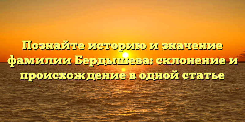 Познайте историю и значение фамилии Бердышева: склонение и происхождение в одной статье