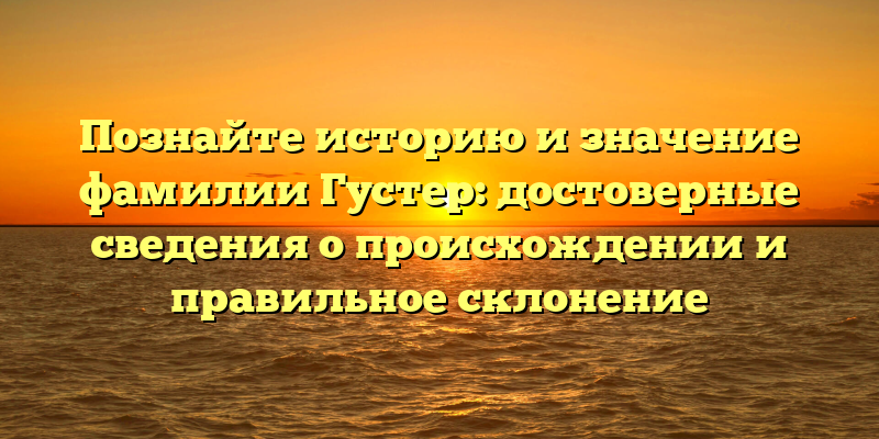 Познайте историю и значение фамилии Густер: достоверные сведения о происхождении и правильное склонение