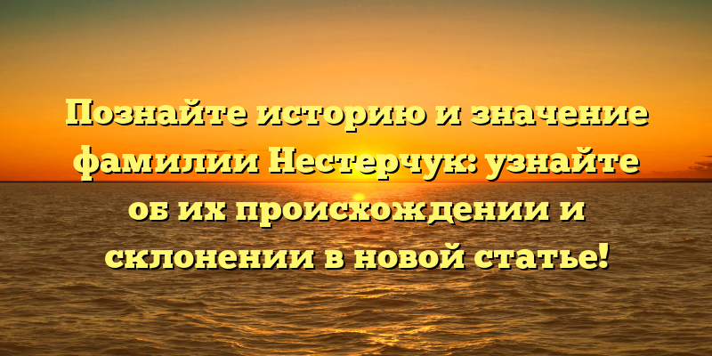 Познайте историю и значение фамилии Нестерчук: узнайте об их происхождении и склонении в новой статье!
