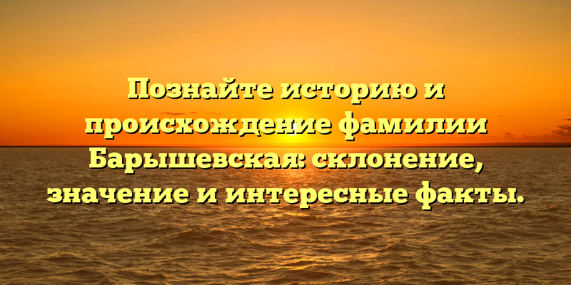 Познайте историю и происхождение фамилии Барышевская: склонение, значение и интересные факты.