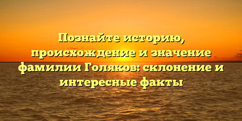 Познайте историю, происхождение и значение фамилии Голяков: склонение и интересные факты