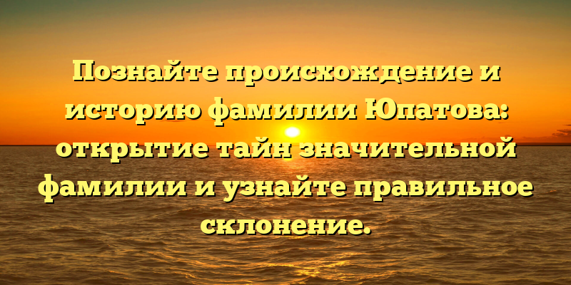Познайте происхождение и историю фамилии Юпатова: открытие тайн значительной фамилии и узнайте правильное склонение.