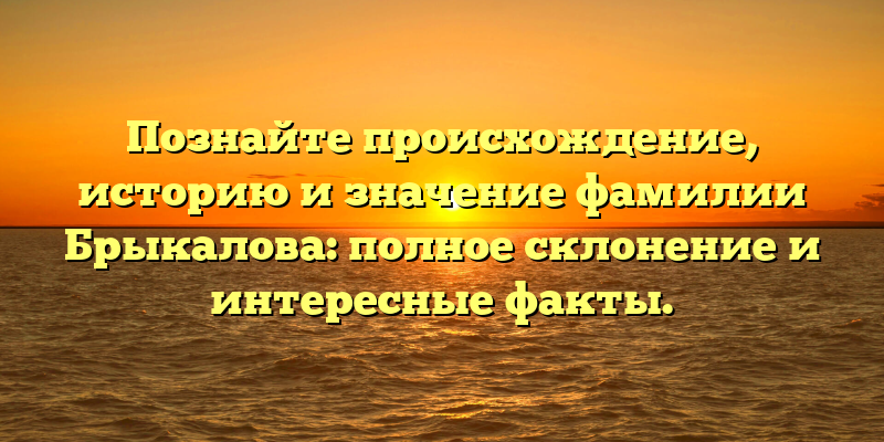 Познайте происхождение, историю и значение фамилии Брыкалова: полное склонение и интересные факты.