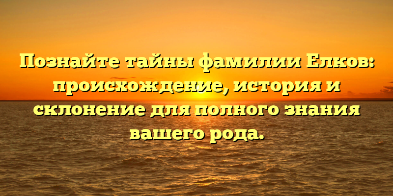 Познайте тайны фамилии Елков: происхождение, история и склонение для полного знания вашего рода.