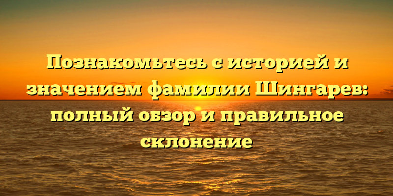 Познакомьтесь с историей и значением фамилии Шингарев: полный обзор и правильное склонение