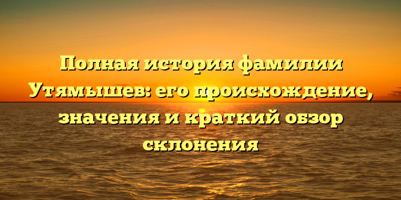 Полная история фамилии Утямышев: его происхождение, значения и краткий обзор склонения