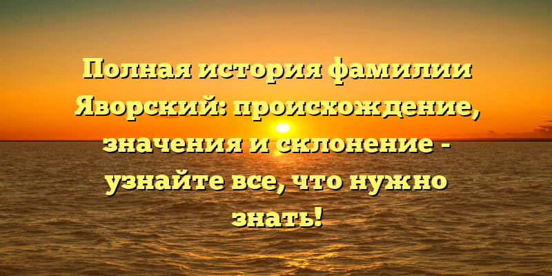 Полная история фамилии Яворский: происхождение, значения и склонение - узнайте все, что нужно знать!