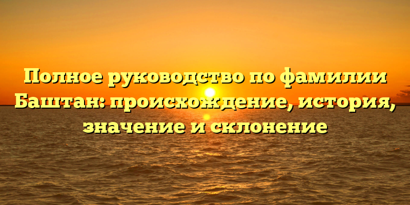 Полное руководство по фамилии Баштан: происхождение, история, значение и склонение
