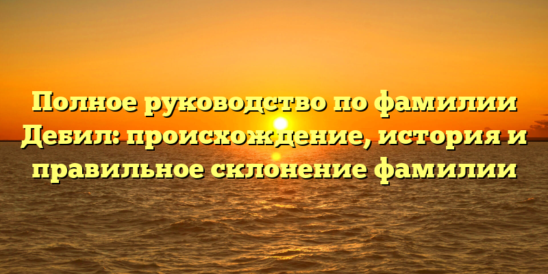 Полное руководство по фамилии Дебил: происхождение, история и правильное склонение фамилии