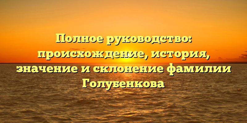 Полное руководство: происхождение, история, значение и склонение фамилии Голубенкова