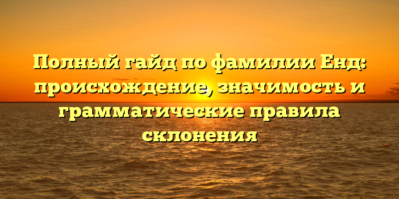 Полный гайд по фамилии Енд: происхождение, значимость и грамматические правила склонения