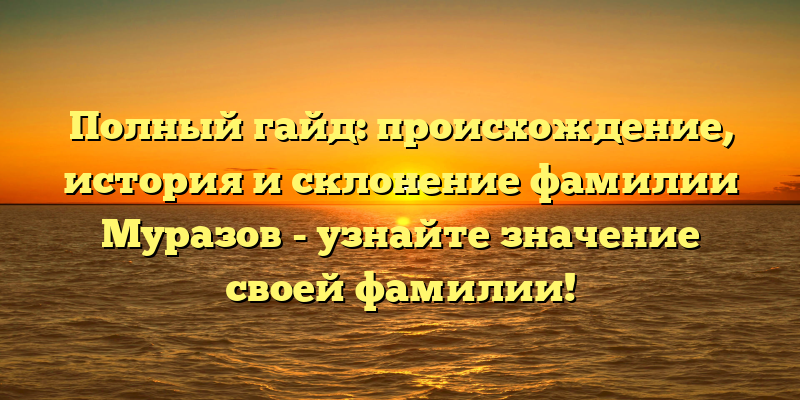 Полный гайд: происхождение, история и склонение фамилии Муразов - узнайте значение своей фамилии!
