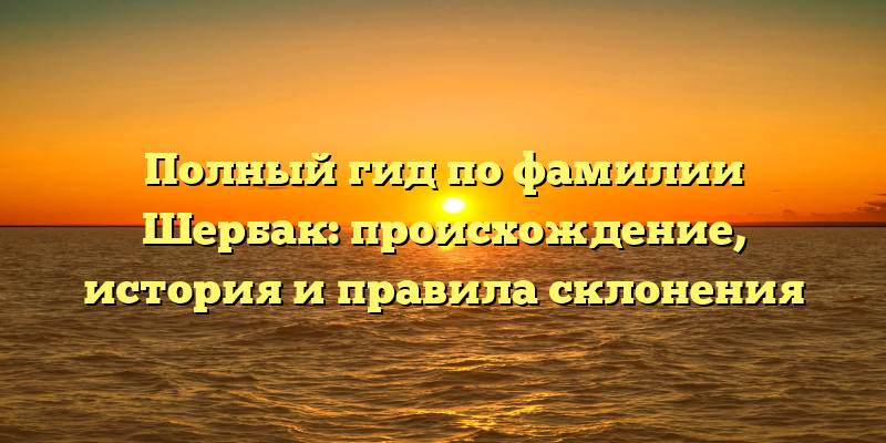 Полный гид по фамилии Шербак: происхождение, история и правила склонения