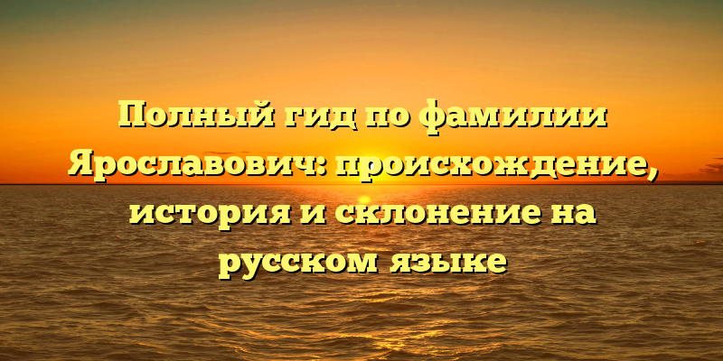 Полный гид по фамилии Ярославович: происхождение, история и склонение на русском языке