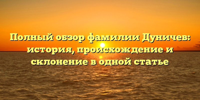 Полный обзор фамилии Дуничев: история, происхождение и склонение в одной статье