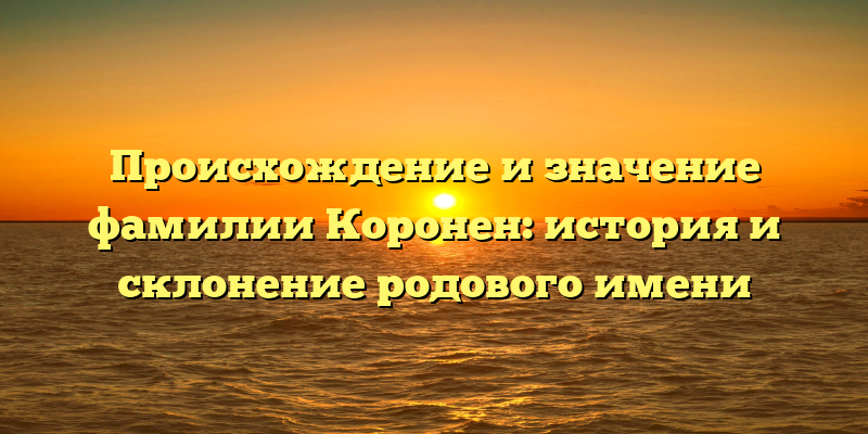 Происхождение и значение фамилии Коронен: история и склонение родового имени