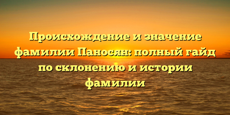 Происхождение и значение фамилии Паносян: полный гайд по склонению и истории фамилии
