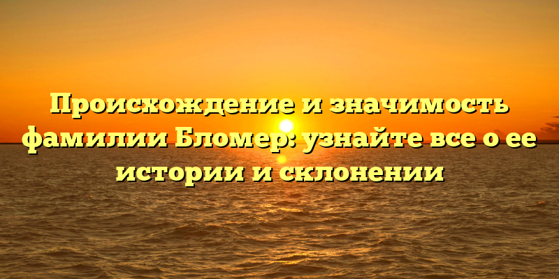 Происхождение и значимость фамилии Бломер: узнайте все о ее истории и склонении