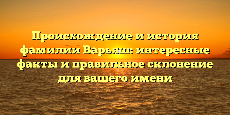 Происхождение и история фамилии Варьяш: интересные факты и правильное склонение для вашего имени