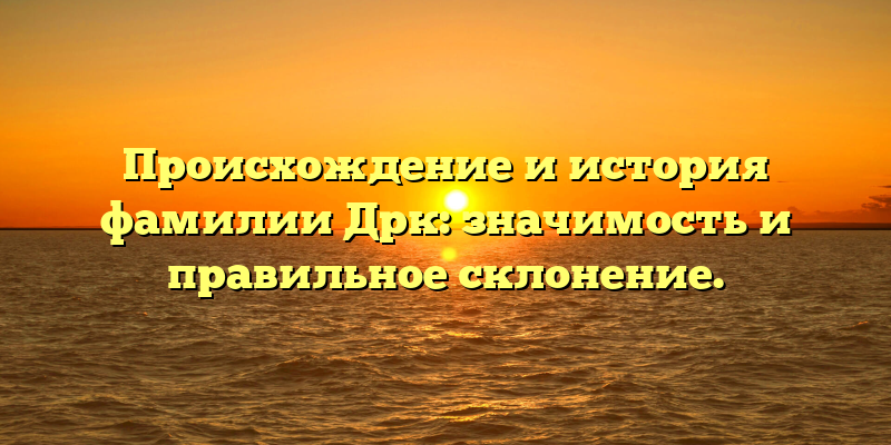 Происхождение и история фамилии Дрк: значимость и правильное склонение.