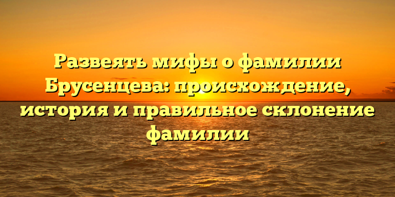 Развеять мифы о фамилии Брусенцева: происхождение, история и правильное склонение фамилии