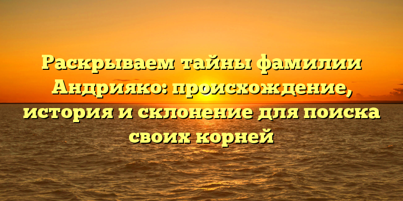 Раскрываем тайны фамилии Андрияко: происхождение, история и склонение для поиска своих корней