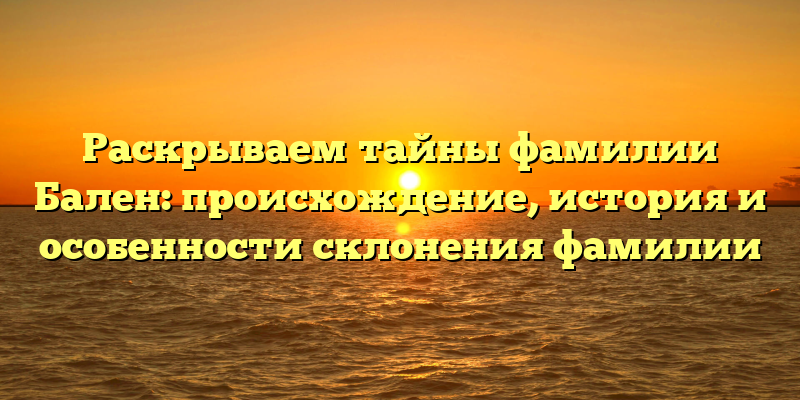 Раскрываем тайны фамилии Бален: происхождение, история и особенности склонения фамилии