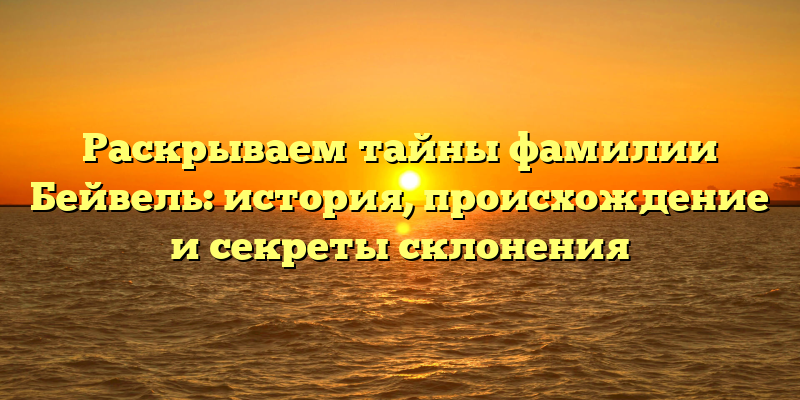 Раскрываем тайны фамилии Бейвель: история, происхождение и секреты склонения