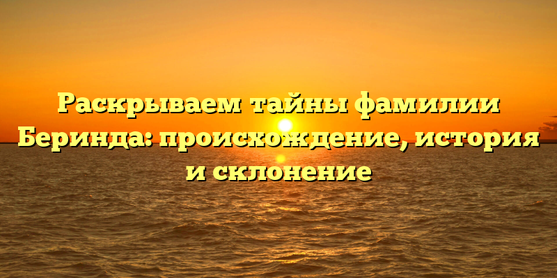 Раскрываем тайны фамилии Беринда: происхождение, история и склонение