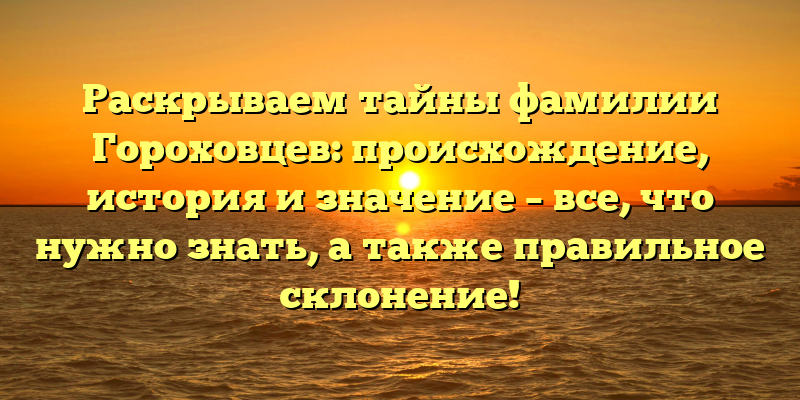 Раскрываем тайны фамилии Гороховцев: происхождение, история и значение – все, что нужно знать, а также правильное склонение!