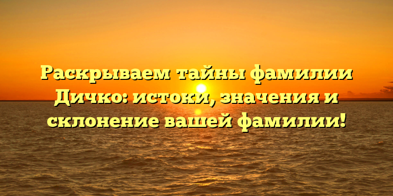 Раскрываем тайны фамилии Дичко: истоки, значения и склонение вашей фамилии!