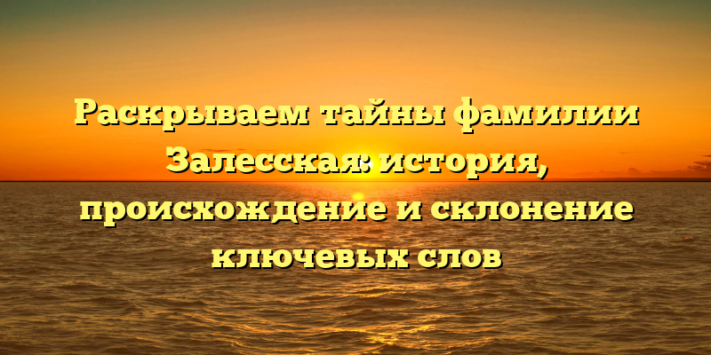 Раскрываем тайны фамилии Залесская: история, происхождение и склонение ключевых слов