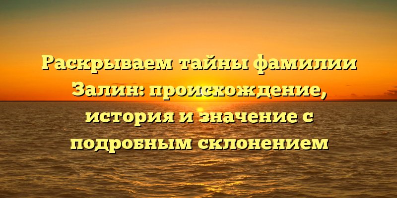 Раскрываем тайны фамилии Залин: происхождение, история и значение с подробным склонением