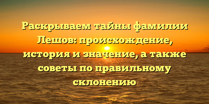 Раскрываем тайны фамилии Лешов: происхождение, история и значение, а также советы по правильному склонению