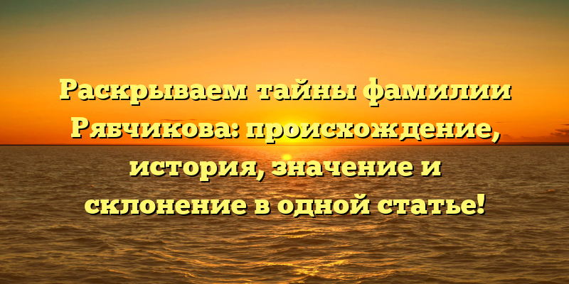 Раскрываем тайны фамилии Рябчикова: происхождение, история, значение и склонение в одной статье!