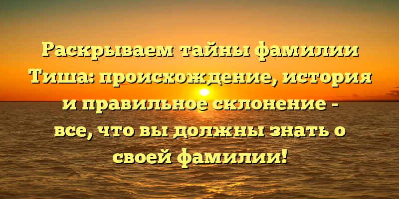 Раскрываем тайны фамилии Тиша: происхождение, история и правильное склонение - все, что вы должны знать о своей фамилии!
