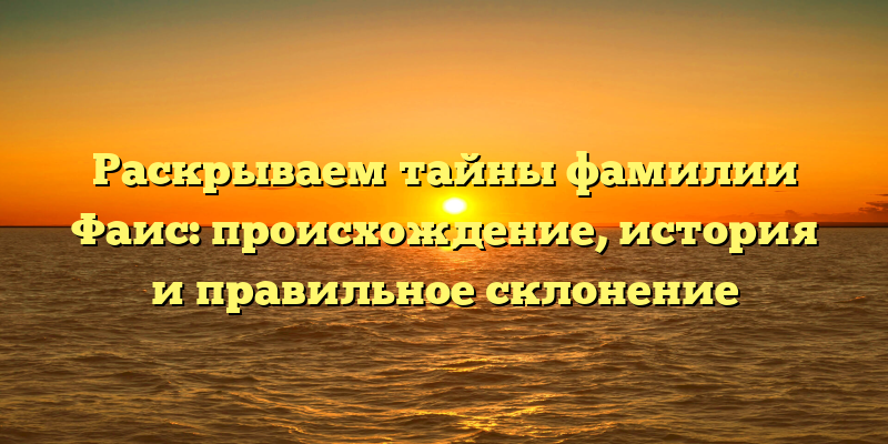Раскрываем тайны фамилии Фаис: происхождение, история и правильное склонение