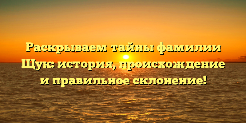 Раскрываем тайны фамилии Щук: история, происхождение и правильное склонение!