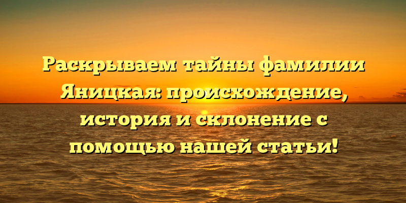Раскрываем тайны фамилии Яницкая: происхождение, история и склонение с помощью нашей статьи!