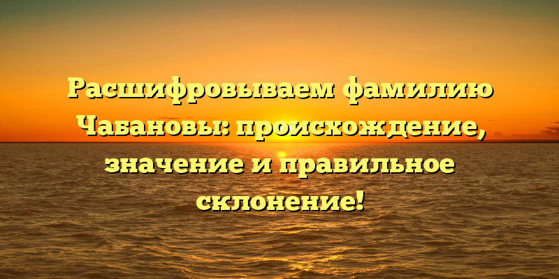 Расшифровываем фамилию Чабановы: происхождение, значение и правильное склонение!