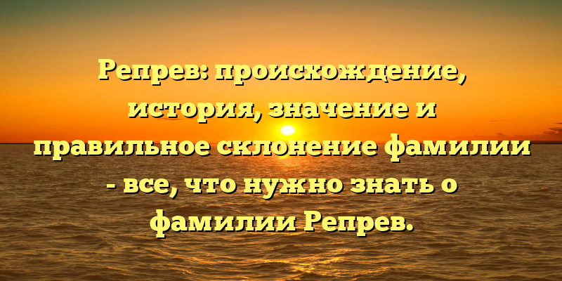 Репрев: происхождение, история, значение и правильное склонение фамилии - все, что нужно знать о фамилии Репрев.