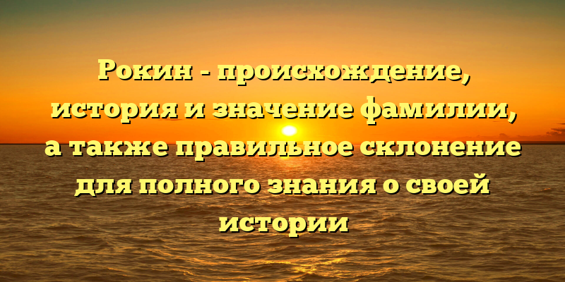 Рокин - происхождение, история и значение фамилии, а также правильное склонение для полного знания о своей истории