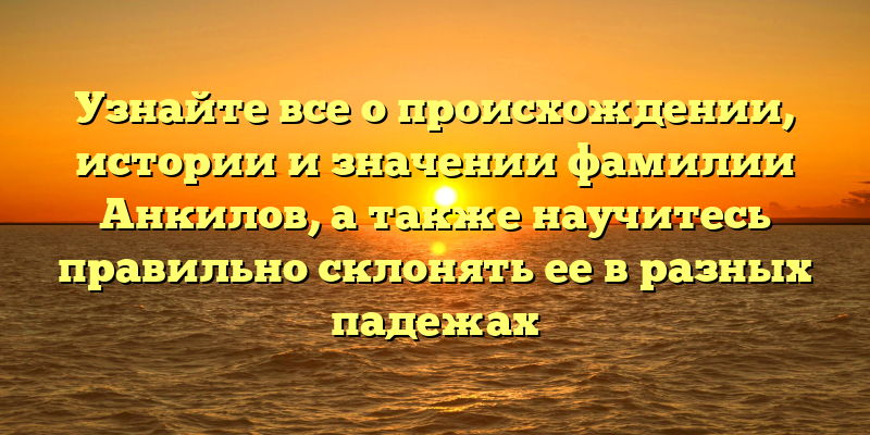 Узнайте все о происхождении, истории и значении фамилии Анкилов, а также научитесь правильно склонять ее в разных падежах