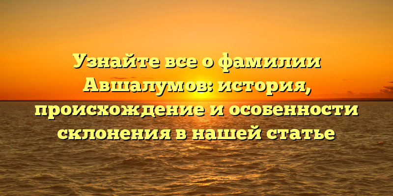 Узнайте все о фамилии Авшалумов: история, происхождение и особенности склонения в нашей статье