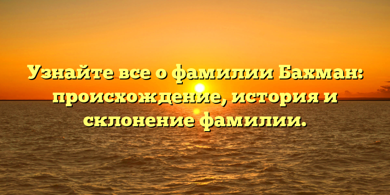 Узнайте все о фамилии Бахман: происхождение, история и склонение фамилии.